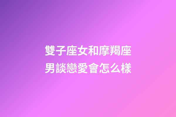 雙子座女和摩羯座男談戀愛會怎么樣-第1張-星座運勢-玄機派