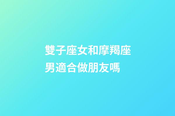雙子座女和摩羯座男適合做朋友嗎-第1張-星座運勢-玄機派