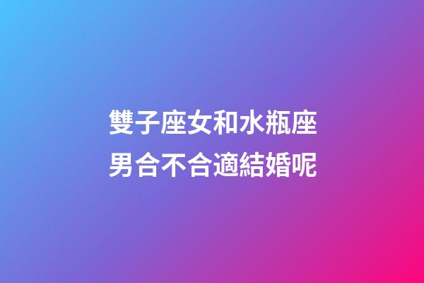 雙子座女和水瓶座男合不合適結婚呢-第1張-星座運勢-玄機派