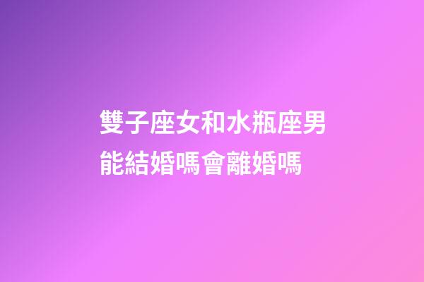 雙子座女和水瓶座男能結婚嗎會離婚嗎-第1張-星座運勢-玄機派
