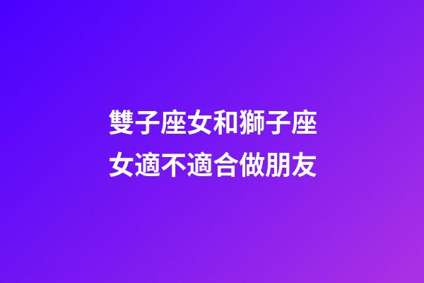 雙子座女和獅子座女適不適合做朋友-第1張-星座運勢-玄機派