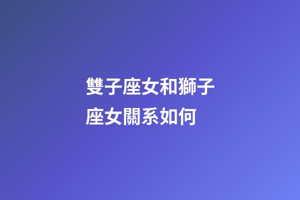 雙子座女和獅子座女關系如何-第1張-星座運勢-玄機派