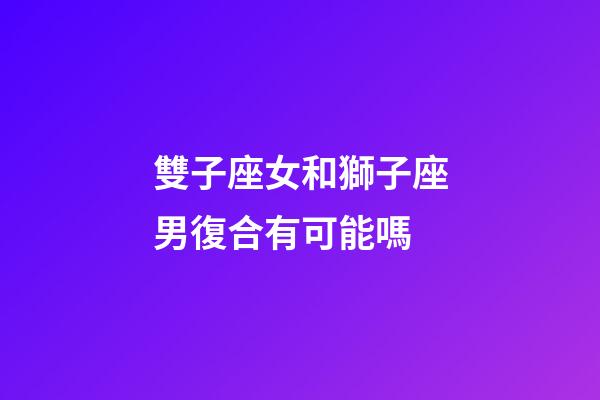 雙子座女和獅子座男復合有可能嗎-第1張-星座運勢-玄機派