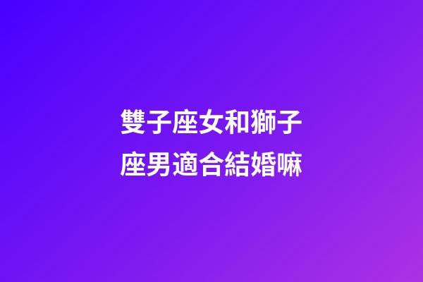 雙子座女和獅子座男適合結婚嘛-第1張-星座運勢-玄機派