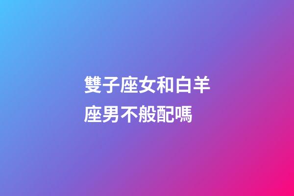 雙子座女和白羊座男不般配嗎-第1張-星座運勢-玄機派