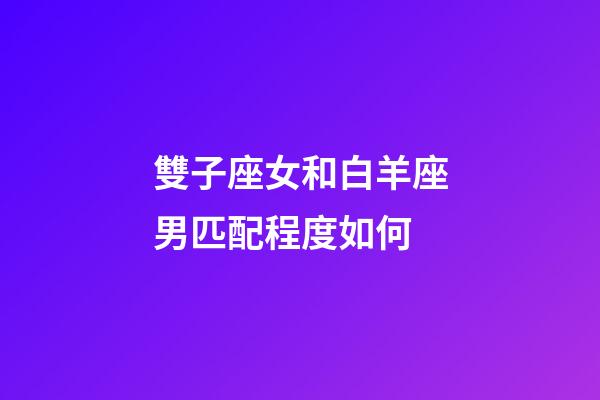 雙子座女和白羊座男匹配程度如何-第1張-星座運勢-玄機派