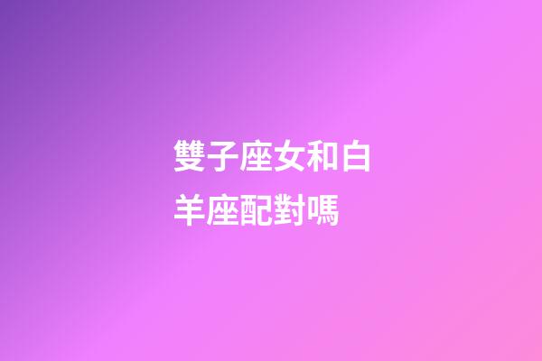 雙子座女和白羊座配對嗎-第1張-星座運勢-玄機派