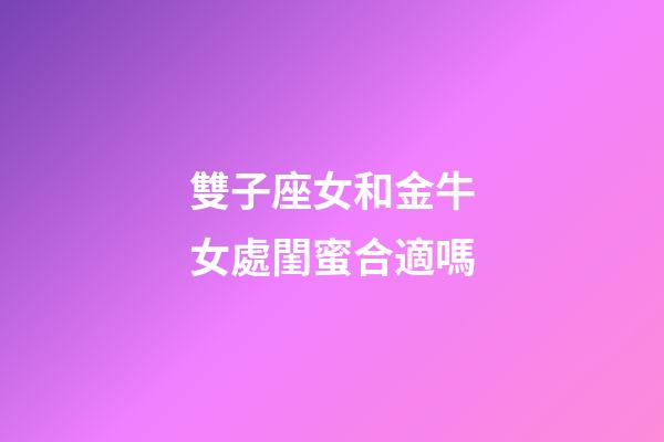 雙子座女和金牛女處閨蜜合適嗎-第1張-星座運勢-玄機派