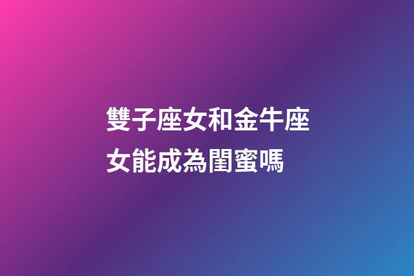 雙子座女和金牛座女能成為閨蜜嗎-第1張-星座運勢-玄機派