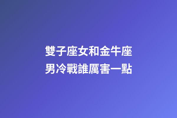 雙子座女和金牛座男冷戰誰厲害一點-第1張-星座運勢-玄機派