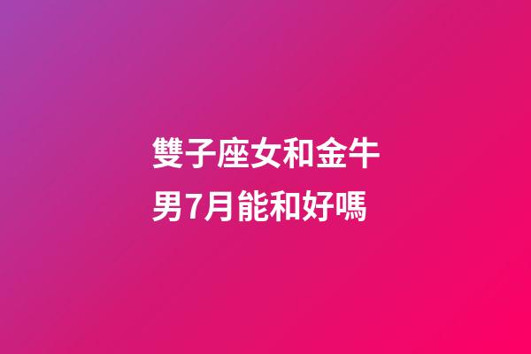 雙子座女和金牛男7月能和好嗎-第1張-星座運勢-玄機派