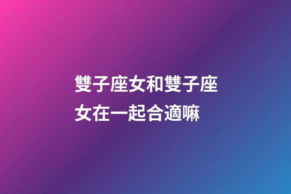 雙子座女和雙子座女在一起合適嘛-第1張-星座運(yùn)勢-玄機(jī)派