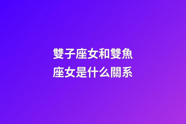 雙子座女和雙魚座女是什么關系-第1張-星座運勢-玄機派
