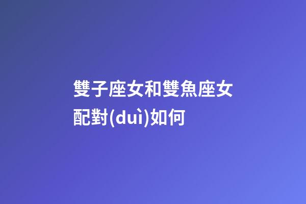 雙子座女和雙魚座女配對(duì)如何-第1張-星座運(yùn)勢(shì)-玄機(jī)派