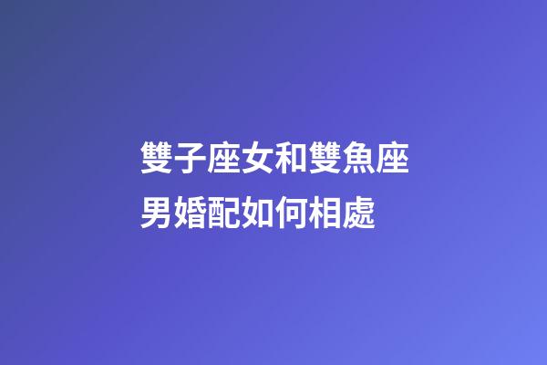 雙子座女和雙魚座男婚配如何相處-第1張-星座運(yùn)勢-玄機(jī)派