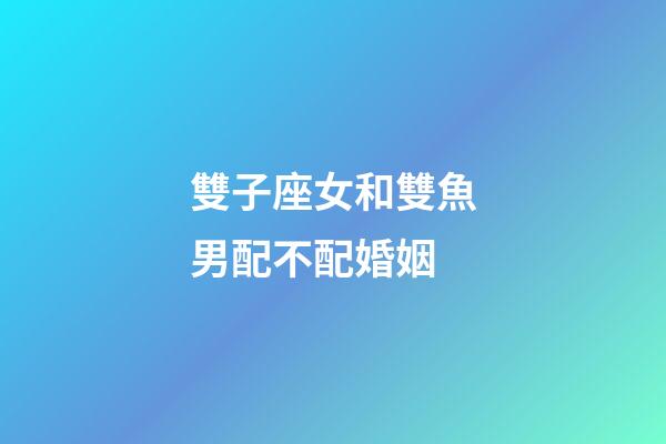 雙子座女和雙魚男配不配婚姻-第1張-星座運(yùn)勢-玄機(jī)派