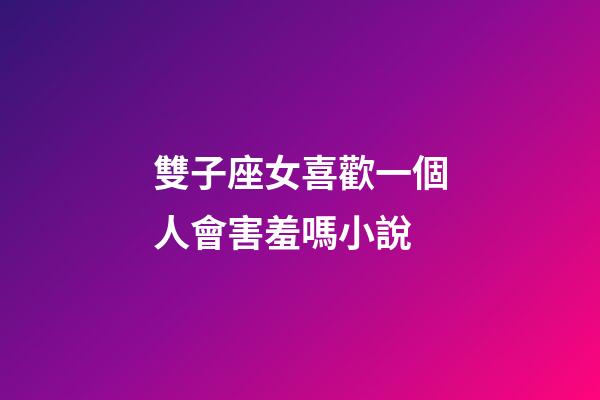 雙子座女喜歡一個人會害羞嗎小說-第1張-星座運勢-玄機派