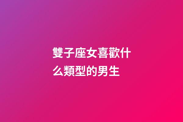 雙子座女喜歡什么類型的男生-第1張-星座運勢-玄機派