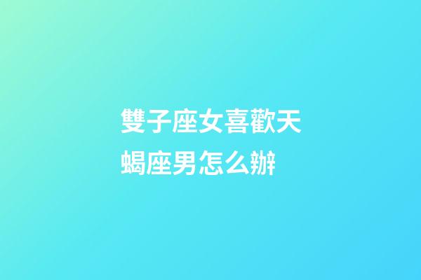 雙子座女喜歡天蝎座男怎么辦-第1張-星座運勢-玄機派