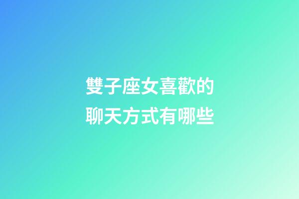 雙子座女喜歡的聊天方式有哪些-第1張-星座運勢-玄機派