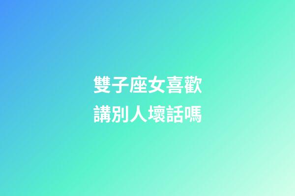 雙子座女喜歡講別人壞話嗎-第1張-星座運勢-玄機派