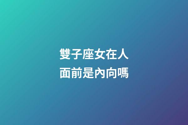 雙子座女在人面前是內向嗎-第1張-星座運勢-玄機派