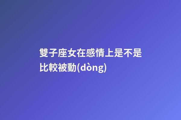 雙子座女在感情上是不是比較被動(dòng)-第1張-星座運(yùn)勢(shì)-玄機(jī)派