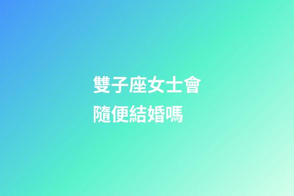 雙子座女士會隨便結婚嗎-第1張-星座運勢-玄機派