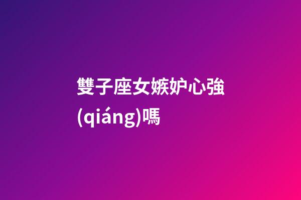 雙子座女嫉妒心強(qiáng)嗎-第1張-星座運(yùn)勢(shì)-玄機(jī)派