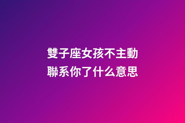 雙子座女孩不主動聯系你了什么意思-第1張-星座運勢-玄機派