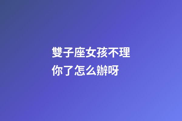 雙子座女孩不理你了怎么辦呀-第1張-星座運勢-玄機派