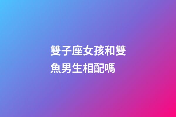 雙子座女孩和雙魚男生相配嗎-第1張-星座運(yùn)勢(shì)-玄機(jī)派