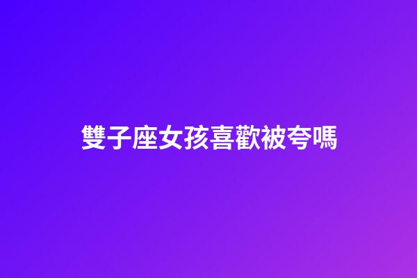 雙子座女孩喜歡被夸嗎-第1張-星座運(yùn)勢(shì)-玄機(jī)派