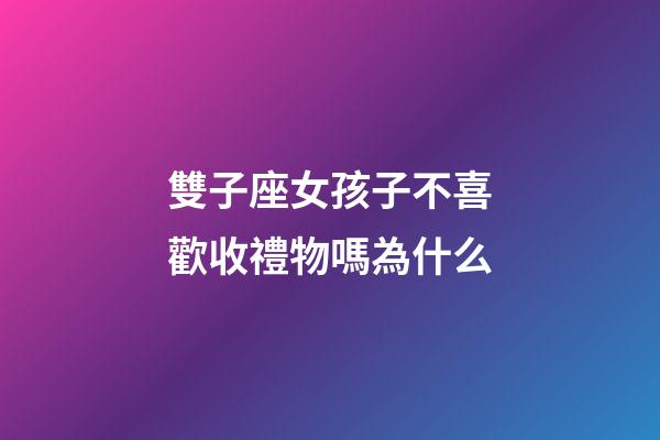 雙子座女孩子不喜歡收禮物嗎為什么-第1張-星座運勢-玄機派