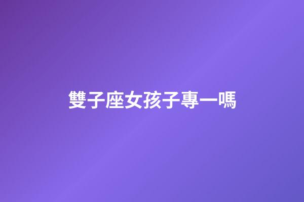 雙子座女孩子專一嗎-第1張-星座運勢-玄機派