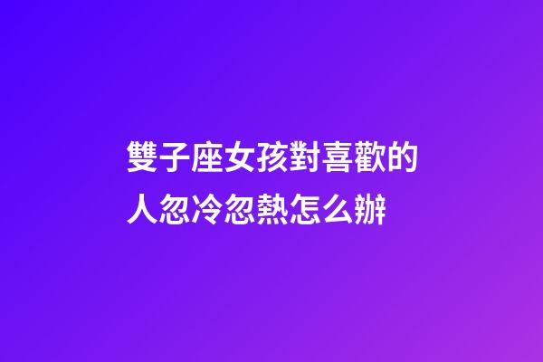 雙子座女孩對喜歡的人忽冷忽熱怎么辦-第1張-星座運勢-玄機派