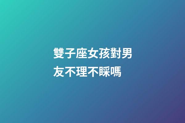 雙子座女孩對男友不理不睬嗎-第1張-星座運(yùn)勢-玄機(jī)派