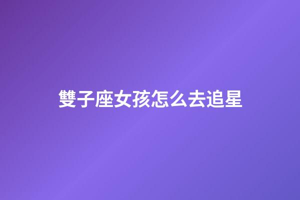 雙子座女孩怎么去追星-第1張-星座運勢-玄機派