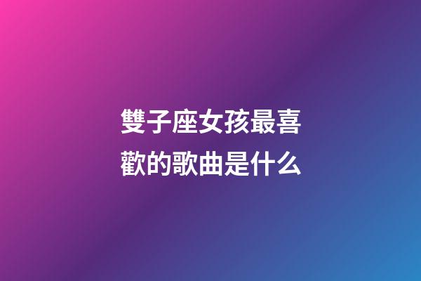 雙子座女孩最喜歡的歌曲是什么-第1張-星座運(yùn)勢(shì)-玄機(jī)派
