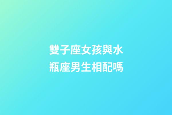 雙子座女孩與水瓶座男生相配嗎-第1張-星座運勢-玄機派
