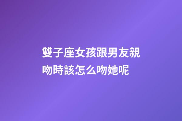 雙子座女孩跟男友親吻時該怎么吻她呢-第1張-星座運勢-玄機派