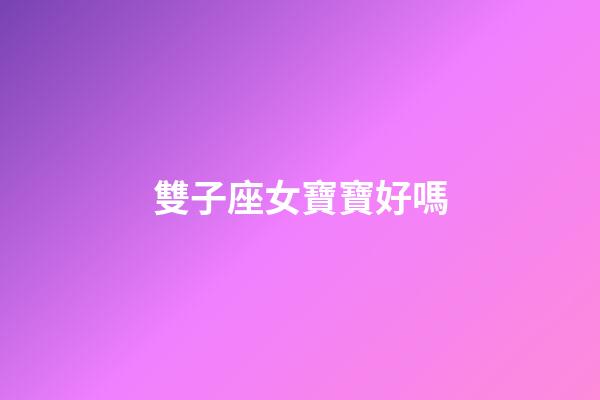 雙子座女寶寶好嗎-第1張-星座運勢-玄機派