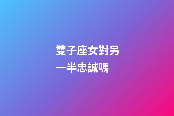 雙子座女對另一半忠誠嗎-第1張-星座運勢-玄機派