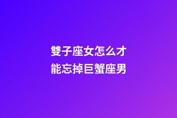 雙子座女怎么才能忘掉巨蟹座男-第1張-星座運(yùn)勢-玄機(jī)派