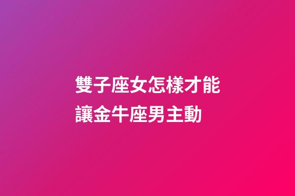 雙子座女怎樣才能讓金牛座男主動-第1張-星座運勢-玄機派