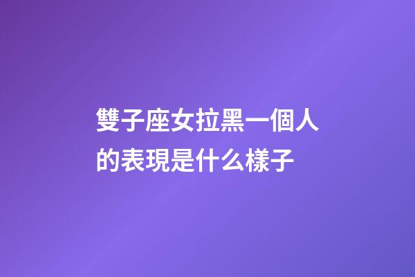 雙子座女拉黑一個人的表現是什么樣子-第1張-星座運勢-玄機派