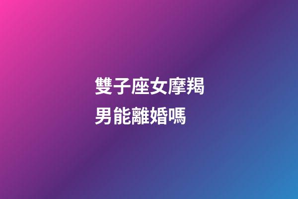 雙子座女摩羯男能離婚嗎-第1張-星座運勢-玄機派
