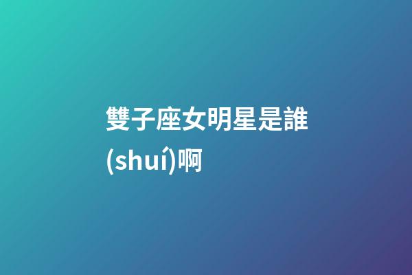雙子座女明星是誰(shuí)啊