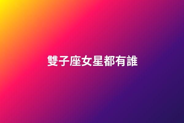 雙子座女星都有誰-第1張-星座運勢-玄機派