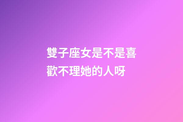 雙子座女是不是喜歡不理她的人呀-第1張-星座運勢-玄機派